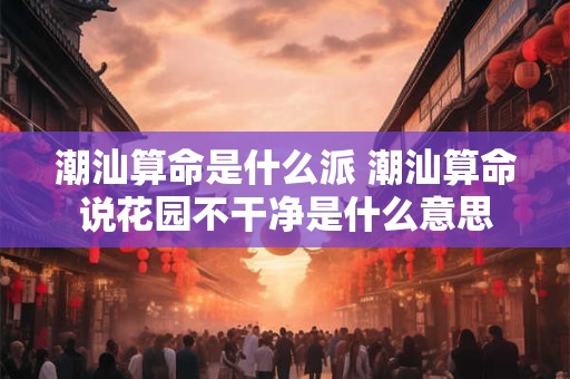 潮汕算命是什么派 潮汕算命说花园不干净是什么意思