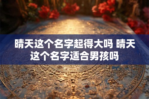 晴天这个名字起得大吗 晴天这个名字适合男孩吗