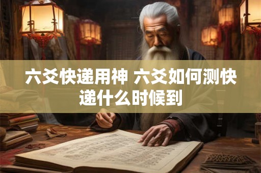 六爻快递用神 六爻如何测快递什么时候到