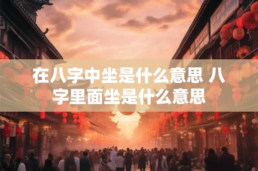 在八字中坐是什么意思 八字里面坐是什么意思