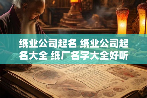 纸业公司起名 纸业公司起名大全 纸厂名字大全好听大气