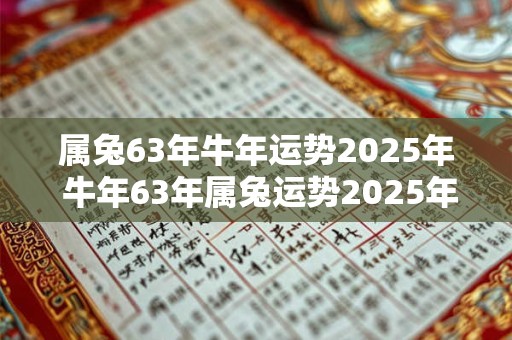 属兔63年牛年运势2025年 牛年63年属兔运势2025年运势