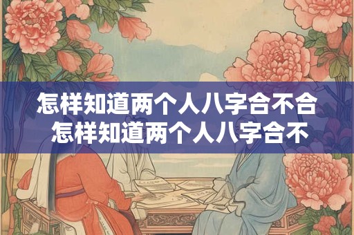 怎样知道两个人八字合不合 怎样知道两个人八字合不合婚姻