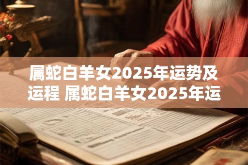 属蛇白羊女2025年运势及运程 属蛇白羊女2025年运势及运程如何