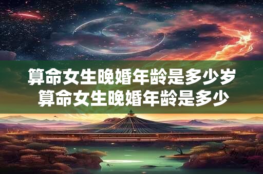 算命女生晚婚年龄是多少岁 算命女生晚婚年龄是多少岁左右