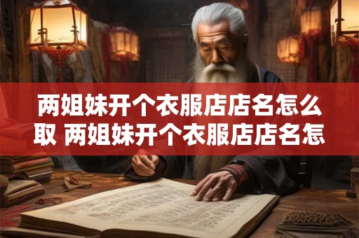 两姐妹开个衣服店店名怎么取 两姐妹开个衣服店店名怎么取好听