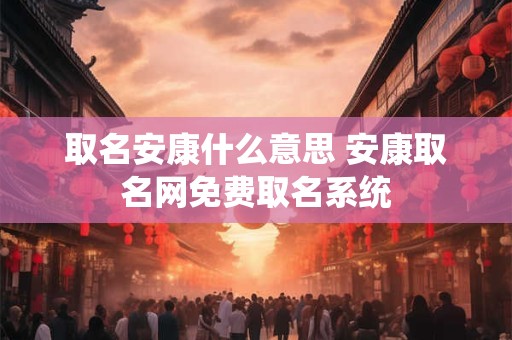 取名安康什么意思 安康取名网免费取名系统