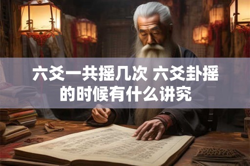六爻一共摇几次 六爻卦摇的时候有什么讲究