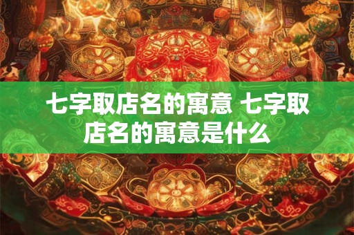 七字取店名的寓意 七字取店名的寓意是什么