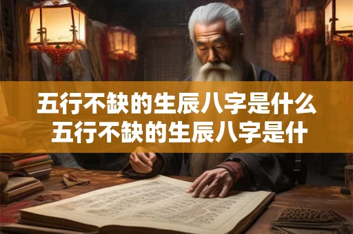 五行不缺的生辰八字是什么 五行不缺的生辰八字是什么命格 五行不缺的生辰八字是什么 五行不缺的生辰八字是什么命格