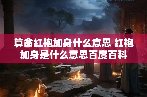 算命红袍加身什么意思 红袍加身是什么意思百度百科