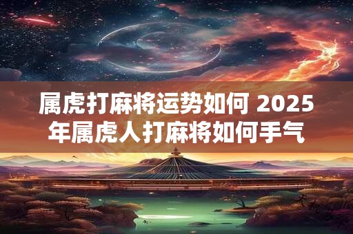 属虎打麻将运势如何 2025年属虎人打麻将如何手气
