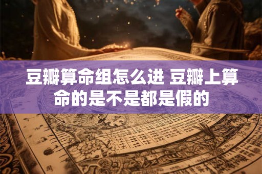 豆瓣算命组怎么进 豆瓣上算命的是不是都是假的