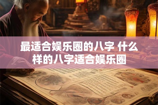 最适合娱乐圈的八字 什么样的八字适合娱乐圈