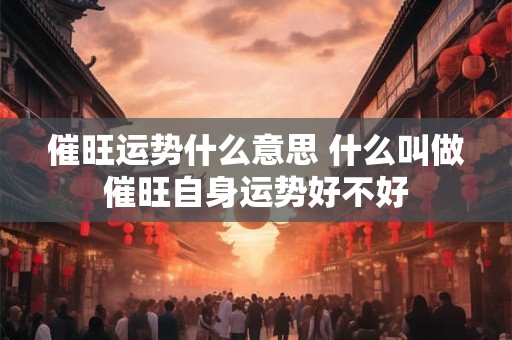 催旺运势什么意思 什么叫做催旺自身运势好不好