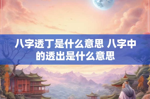 八字透丁是什么意思 八字中的透出是什么意思