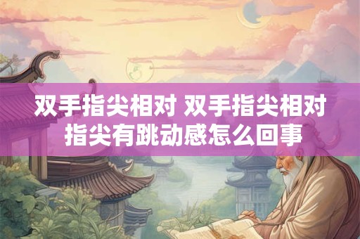 双手指尖相对 双手指尖相对 指尖有跳动感怎么回事