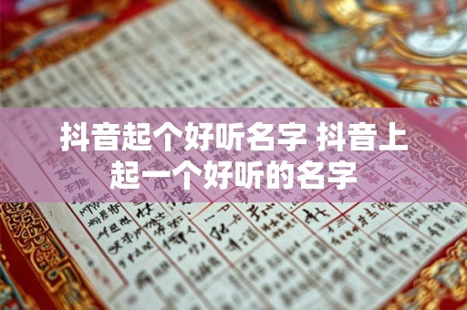 抖音起个好听名字 抖音上起一个好听的名字
