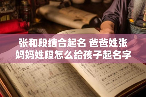 张和段结合起名 爸爸姓张妈妈姓段怎么给孩子起名字
