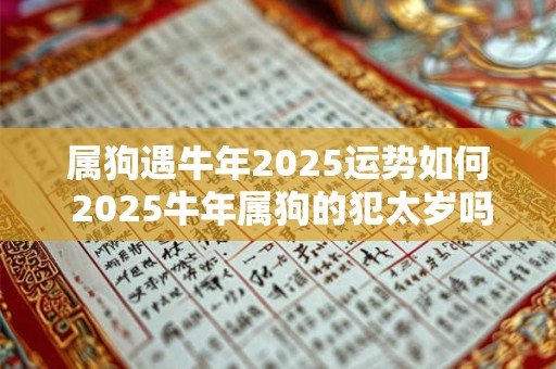 属狗遇牛年2025运势如何 2025牛年属狗的犯太岁吗