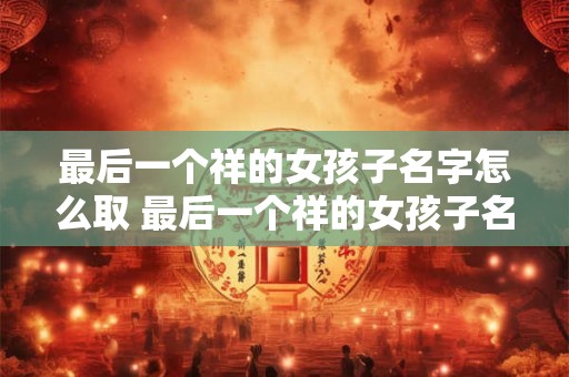 最后一个祥的女孩子名字怎么取 最后一个祥的女孩子名字怎么取好听 最后一个祥的女孩子名字怎么取 最后一个祥的女孩子名字怎么取好听