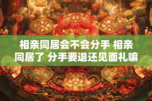 相亲同居会不会分手 相亲同居了 分手要退还见面礼嘛
