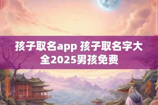 孩子取名app 孩子取名字大全2025男孩免费