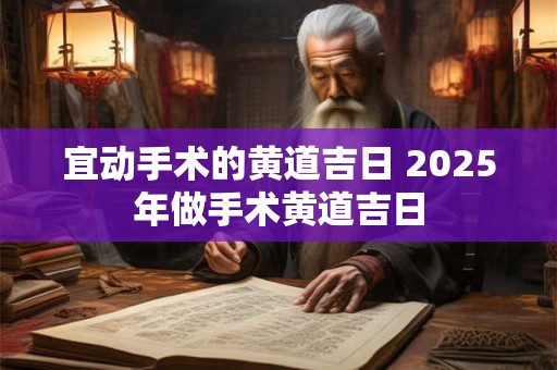 宜动手术的黄道吉日 2025年做手术黄道吉日