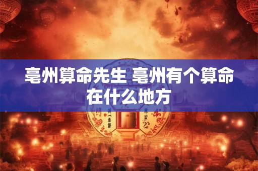 亳州算命先生 亳州有个算命在什么地方