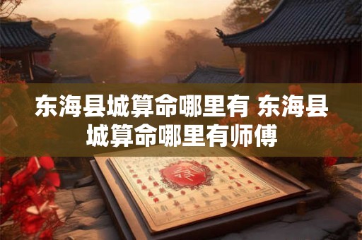 东海县城算命哪里有 东海县城算命哪里有师傅