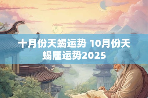 十月份天蝎运势 10月份天蝎座运势2025