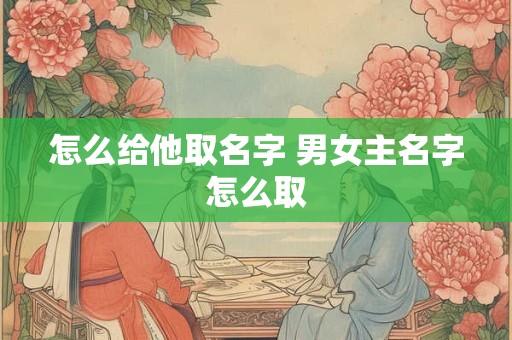 怎么给他取名字 男女主名字怎么取