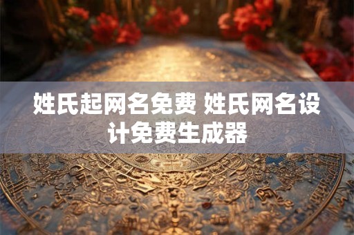 姓氏起网名免费 姓氏网名设计免费生成器