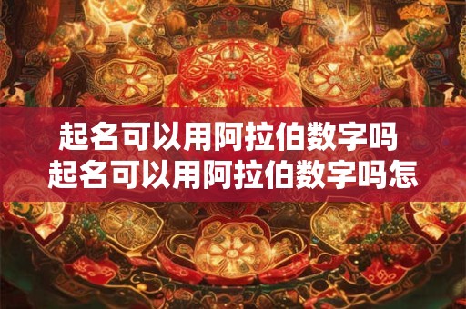 起名可以用阿拉伯数字吗 起名可以用阿拉伯数字吗怎么起