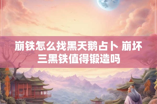 崩铁怎么找黑天鹅占卜 崩坏三黑铁值得锻造吗