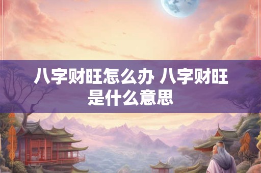 八字财旺怎么办 八字财旺是什么意思