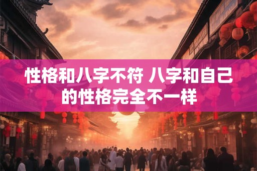 性格和八字不符 八字和自己的性格完全不一样