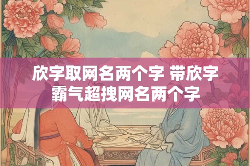 欣字取网名两个字 带欣字霸气超拽网名两个字