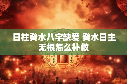 日柱癸水八字缺爱 癸水日主无根怎么补救