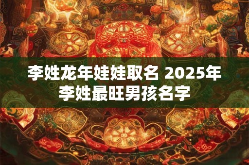 李姓龙年娃娃取名 2025年李姓最旺男孩名字