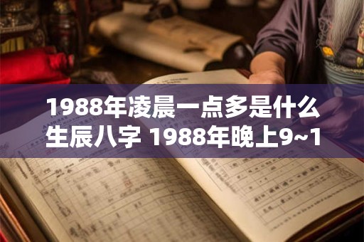 1988年凌晨一点多是什么生辰八字 1988年晚上9~10点出生是什么命