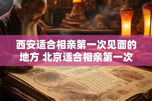 西安适合相亲第一次见面的地方 北京适合相亲第一次见面的地方