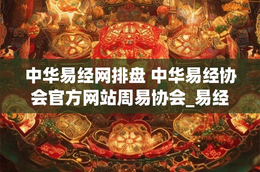 中华易经网排盘 中华易经协会官方网站周易协会_易经协会