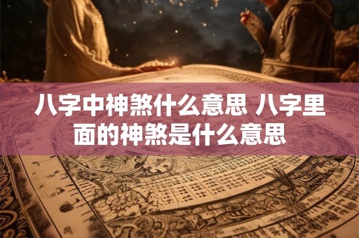 八字中神煞什么意思 八字里面的神煞是什么意思