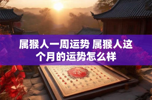 属猴人一周运势 属猴人这个月的运势怎么样