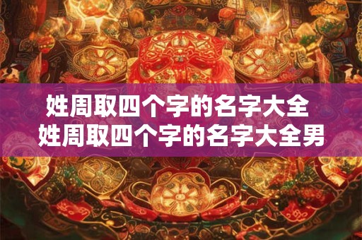 姓周取四个字的名字大全 姓周取四个字的名字大全男孩