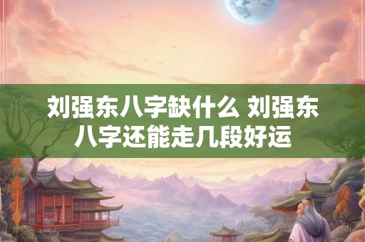 刘强东八字缺什么 刘强东八字还能走几段好运