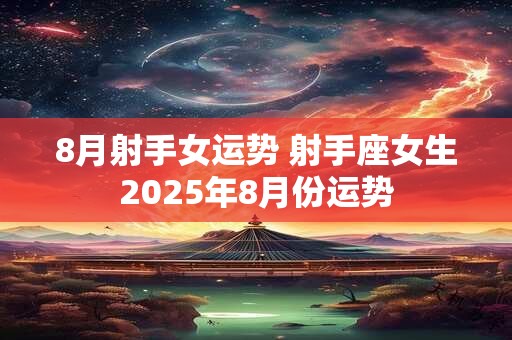 8月射手女运势 射手座女生2025年8月份运势