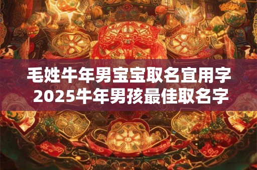 毛姓牛年男宝宝取名宜用字 2025牛年男孩最佳取名字毛姓