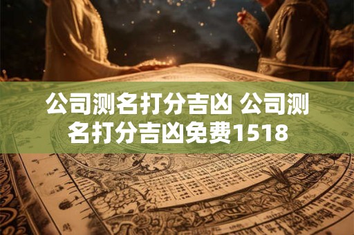 公司测名打分吉凶 公司测名打分吉凶免费1518